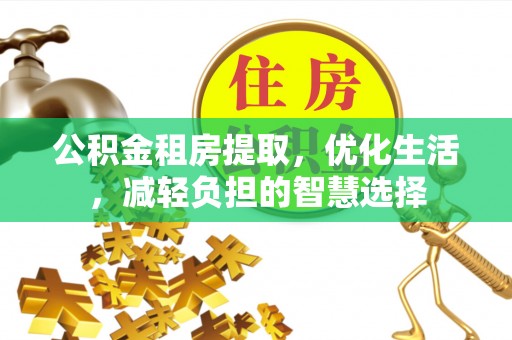 巴音郭楞公积金租房提取，优化生活，减轻负担的智慧选择