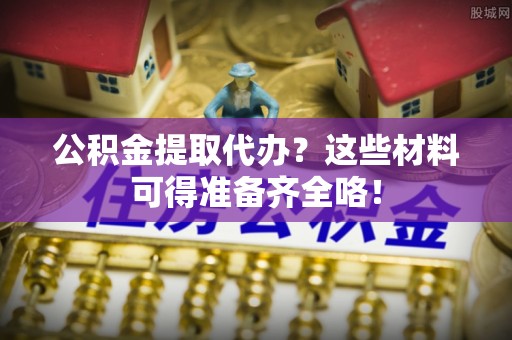 巴音郭楞公积金提取代办？这些材料可得准备齐全咯！