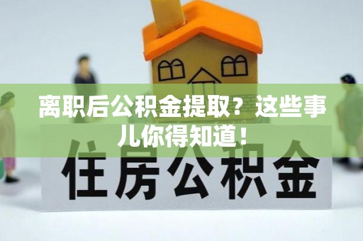 巴音郭楞离职后公积金提取？这些事儿你得知道！