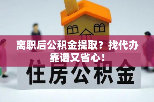 巴音郭楞离职后公积金提取？找代办靠谱又省心！