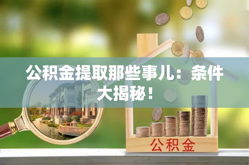 巴音郭楞公积金提取那些事儿：条件大揭秘！