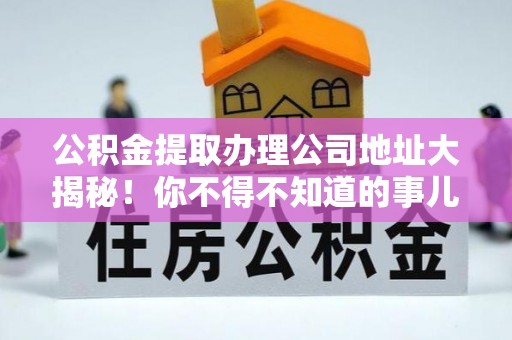 巴音郭楞公积金提取办理公司地址大揭秘！你不得不知道的事儿