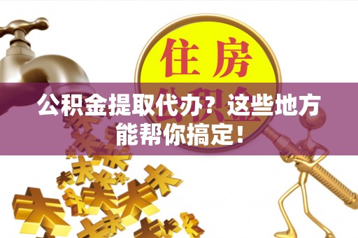 巴音郭楞公积金提取代办？这些地方能帮你搞定！