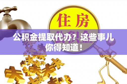 巴音郭楞公积金提取代办？这些事儿你得知道！