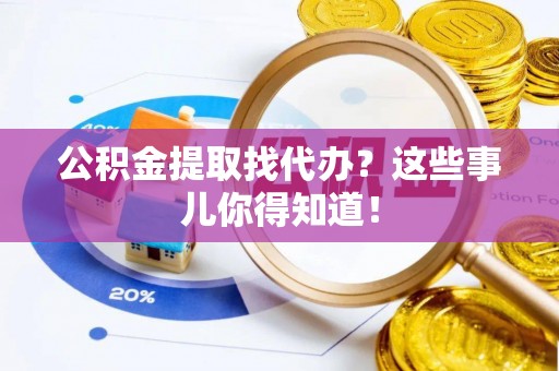 巴音郭楞公积金提取找代办？这些事儿你得知道！