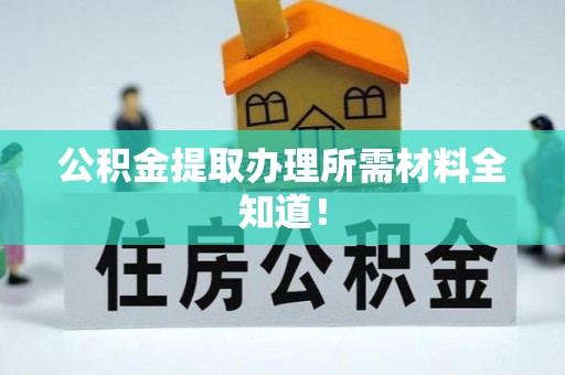 巴音郭楞公积金提取办理所需材料全知道！