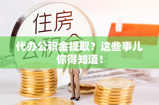 巴音郭楞代办公积金提取？这些事儿你得知道！