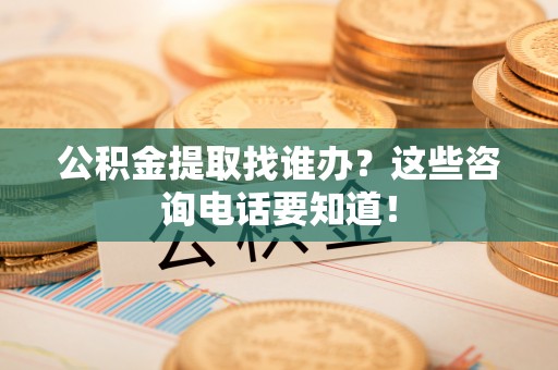 巴音郭楞公积金提取找谁办？这些咨询电话要知道！