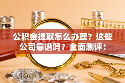 巴音郭楞公积金提取怎么办理？这些公司靠谱吗？全面测评！