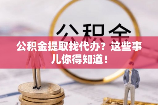 巴音郭楞公积金提取找代办？这些事儿你得知道！