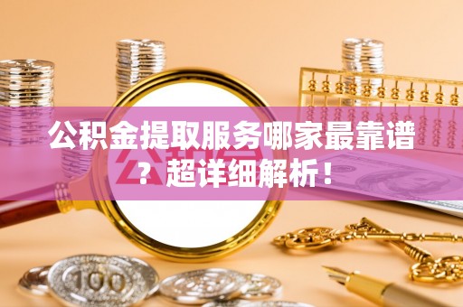 巴音郭楞公积金提取服务哪家最靠谱？超详细解析！