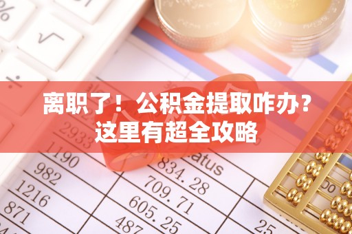 巴音郭楞离职了！公积金提取咋办？这里有超全攻略