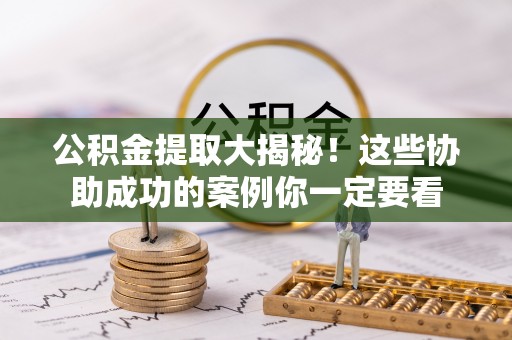 巴音郭楞公积金提取大揭秘！这些协助成功的案例你一定要看