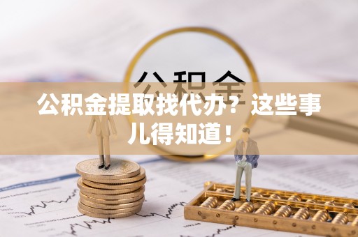 巴音郭楞公积金提取找代办？这些事儿得知道！