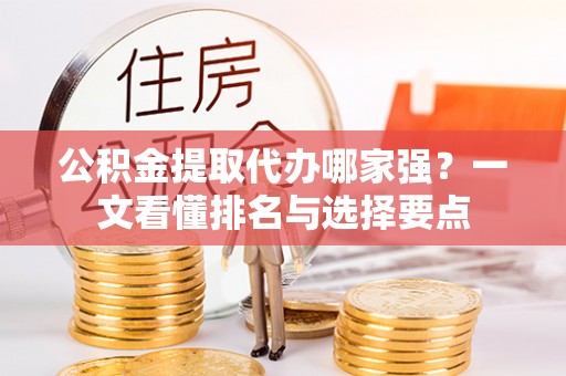巴音郭楞公积金提取代办哪家强？一文看懂排名与选择要点