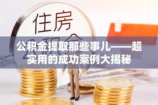 巴音郭楞公积金提取那些事儿——超实用的成功案例大揭秘
