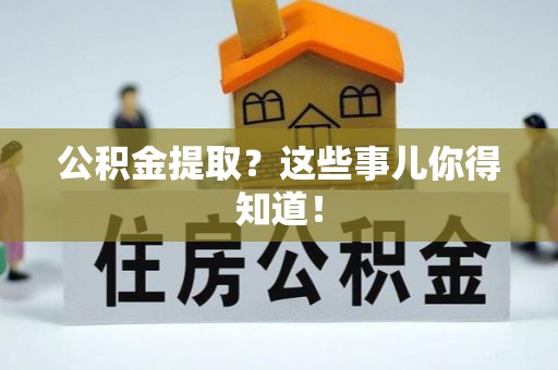 巴音郭楞公积金提取？这些事儿你得知道！