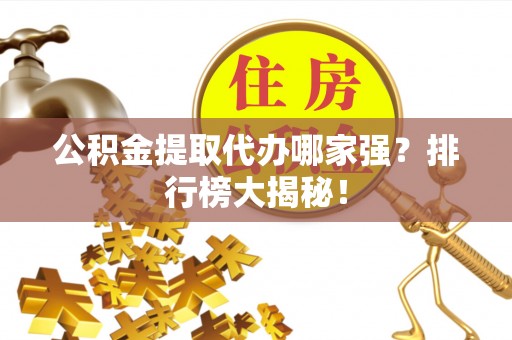 巴音郭楞公积金提取代办哪家强？排行榜大揭秘！