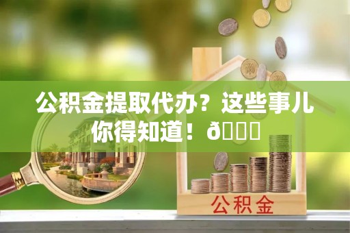 巴音郭楞公积金提取代办？这些事儿你得知道！😎