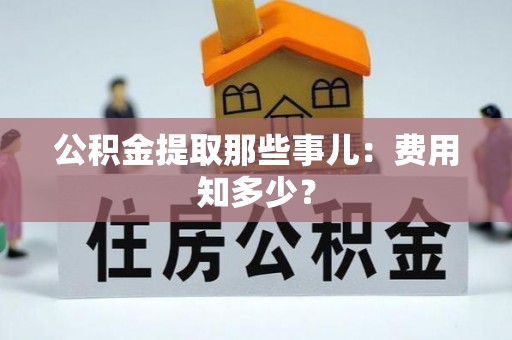 巴音郭楞公积金提取那些事儿：费用知多少？