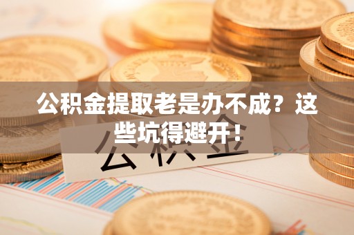 巴音郭楞公积金提取老是办不成？这些坑得避开！