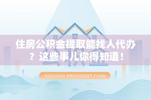巴音郭楞住房公积金提取能找人代办？这些事儿你得知道！