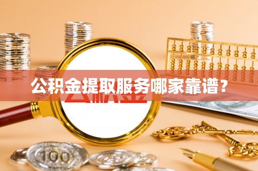 巴音郭楞公积金提取服务哪家靠谱？
