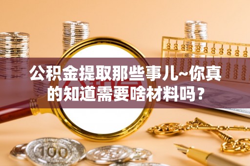 巴音郭楞公积金提取那些事儿~你真的知道需要啥材料吗？