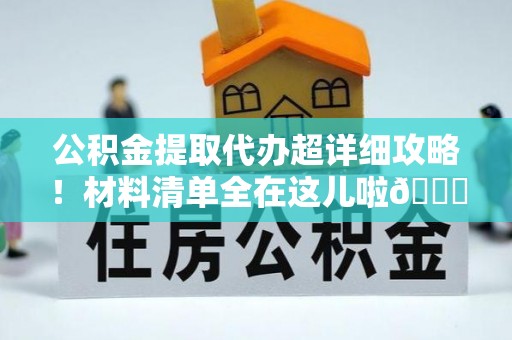 巴音郭楞公积金提取代办超详细攻略！材料清单全在这儿啦😎