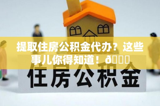 巴音郭楞提取住房公积金代办？这些事儿你得知道！😎