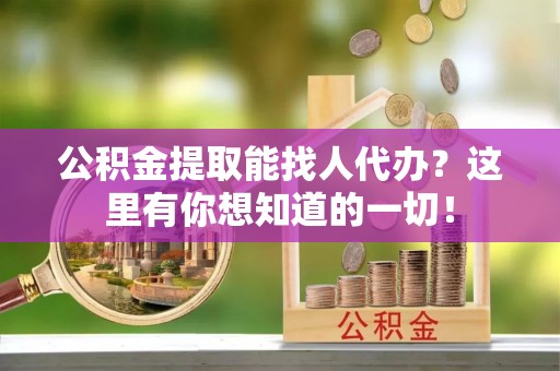 巴音郭楞公积金提取能找人代办？这里有你想知道的一切！