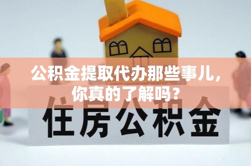 巴音郭楞公积金提取代办那些事儿，你真的了解吗？