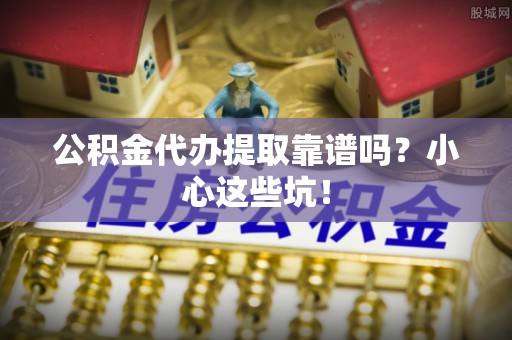 巴音郭楞公积金代办提取靠谱吗？小心这些坑！