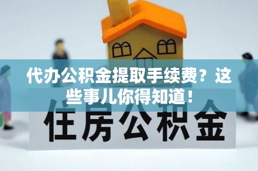 巴音郭楞代办公积金提取手续费？这些事儿你得知道！
