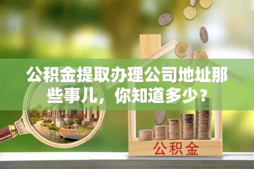 巴音郭楞公积金提取办理公司地址那些事儿，你知道多少？