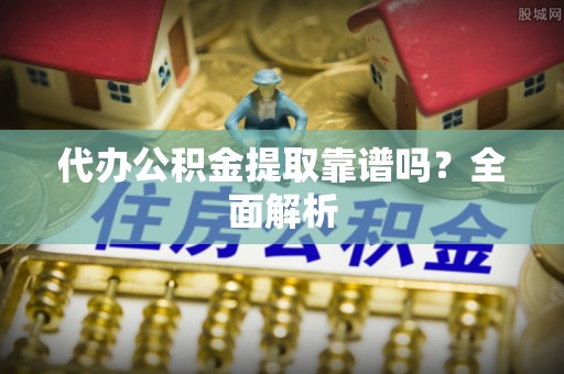 巴音郭楞代办公积金提取靠谱吗？全面解析