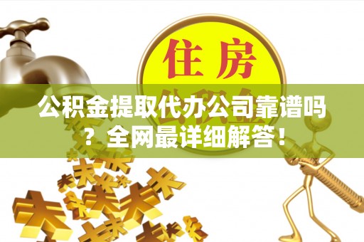 巴音郭楞公积金提取代办公司靠谱吗？全网最详细解答！