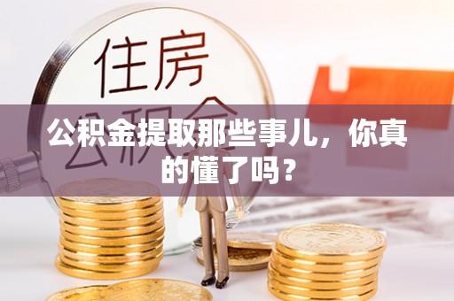 巴音郭楞公积金提取那些事儿，你真的懂了吗？