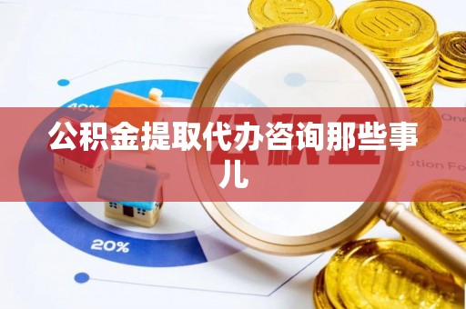 巴音郭楞公积金提取代办咨询那些事儿