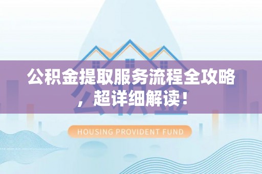 巴音郭楞公积金提取服务流程全攻略，超详细解读！
