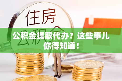 巴音郭楞公积金提取代办？这些事儿你得知道！