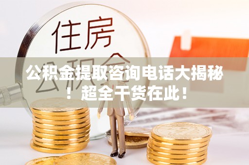 巴音郭楞公积金提取咨询电话大揭秘！超全干货在此！