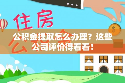 巴音郭楞公积金提取怎么办理？这些公司评价得看看！