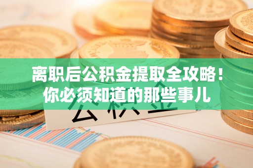 巴音郭楞离职后公积金提取全攻略！你必须知道的那些事儿