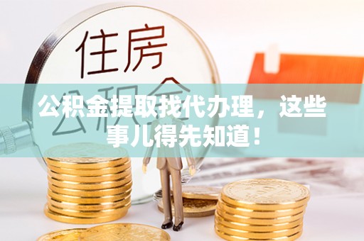 巴音郭楞公积金提取找代办理，这些事儿得先知道！