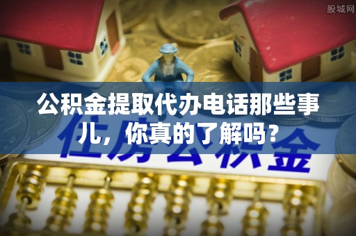 巴音郭楞公积金提取代办电话那些事儿，你真的了解吗？