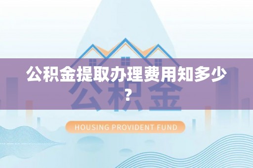 巴音郭楞公积金提取办理费用知多少？
