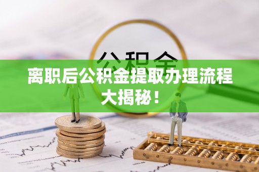 巴音郭楞离职后公积金提取办理流程大揭秘！