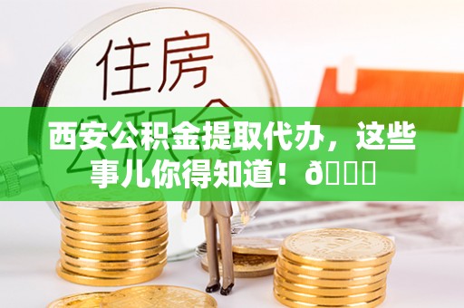 巴音郭楞西安公积金提取代办，这些事儿你得知道！😎