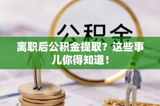 巴音郭楞离职后公积金提取？这些事儿你得知道！